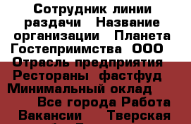 Сотрудник линии раздачи › Название организации ­ Планета Гостеприимства, ООО › Отрасль предприятия ­ Рестораны, фастфуд › Минимальный оклад ­ 25 000 - Все города Работа » Вакансии   . Тверская обл.,Бежецк г.